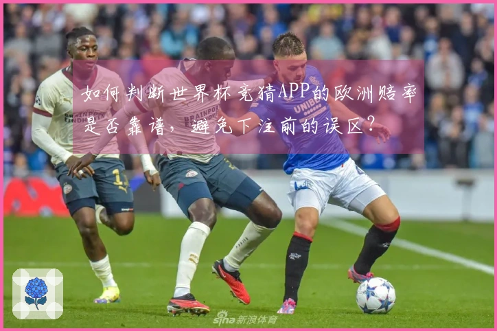 如何判断世界杯竞猜APP的欧洲赔率是否靠谱，避免下注前的误区？