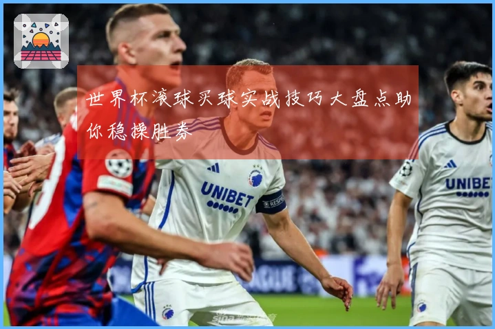 世界杯滚球买球实战技巧大盘点助你稳操胜券