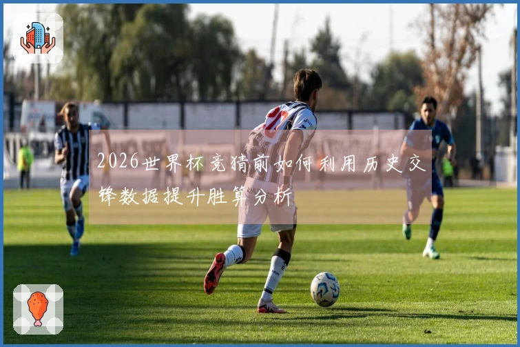 2026世界杯竞猜前如何利用历史交锋数据提升胜算分析