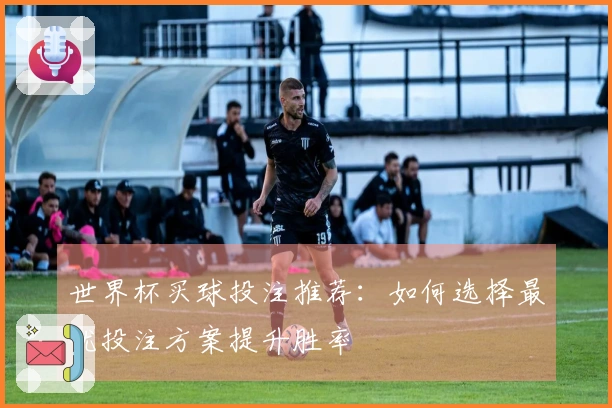 世界杯买球投注推荐：如何选择最优投注方案提升胜率