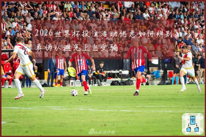 2026世界杯投注活动优惠如何辨别真伪以避免上当受骗