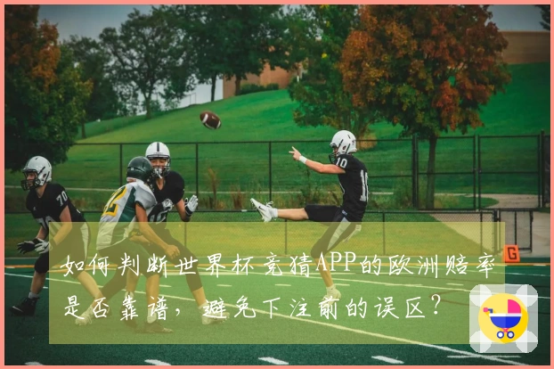如何判断世界杯竞猜APP的欧洲赔率是否靠谱，避免下注前的误区？