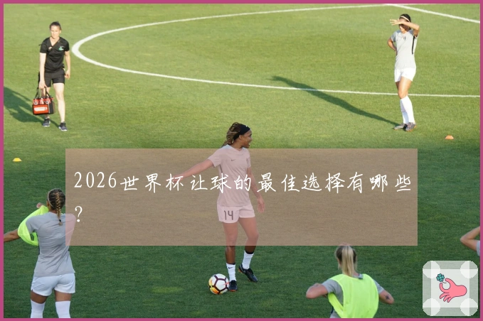 2026世界杯让球的最佳选择有哪些？