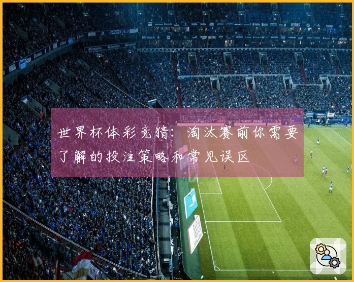世界杯体彩竞猜：淘汰赛前你需要了解的投注策略和常见误区