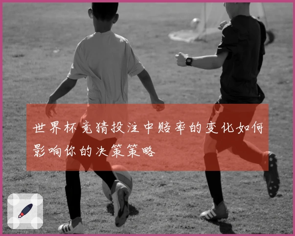 世界杯竞猜投注中赔率的变化如何影响你的决策策略