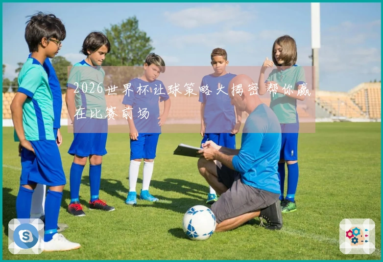 2026世界杯让球策略大揭密 帮你赢在比赛前场