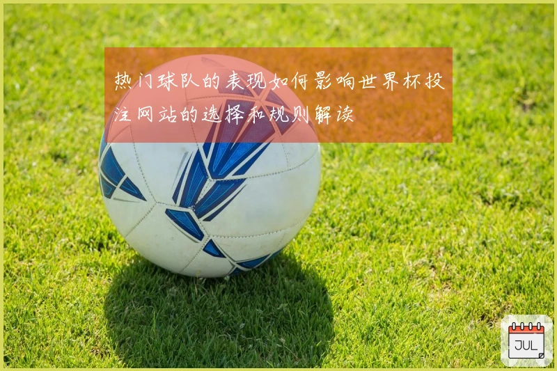 热门球队的表现如何影响世界杯投注网站的选择和规则解读