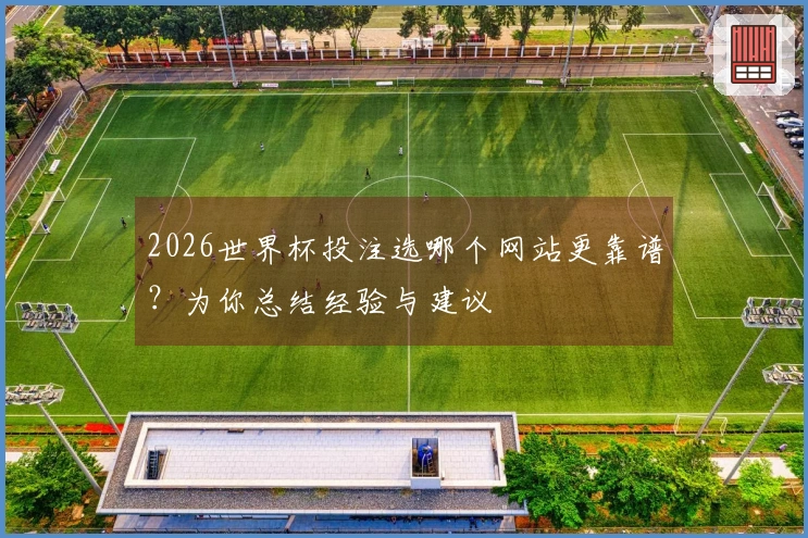 2026世界杯投注选哪个网站更靠谱？为你总结经验与建议