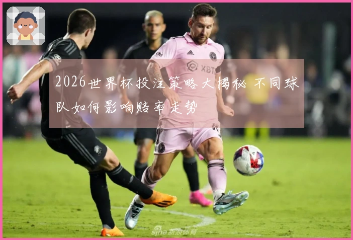 2026世界杯投注策略大揭秘 不同球队如何影响赔率走势