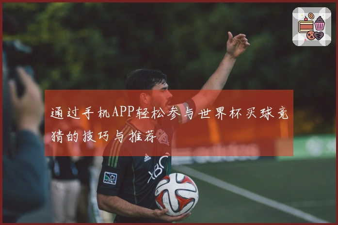 通过手机APP轻松参与世界杯买球竞猜的技巧与推荐