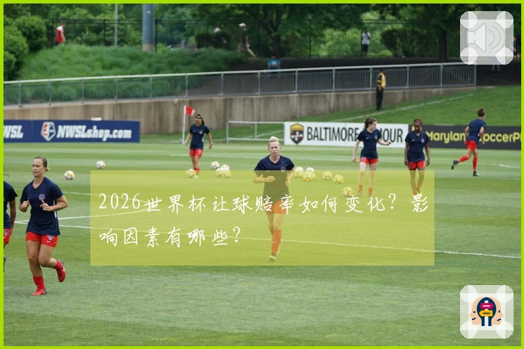 2026世界杯让球赔率如何变化？影响因素有哪些？