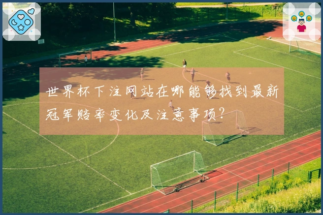 世界杯下注网站在哪能够找到最新冠军赔率变化及注意事项？