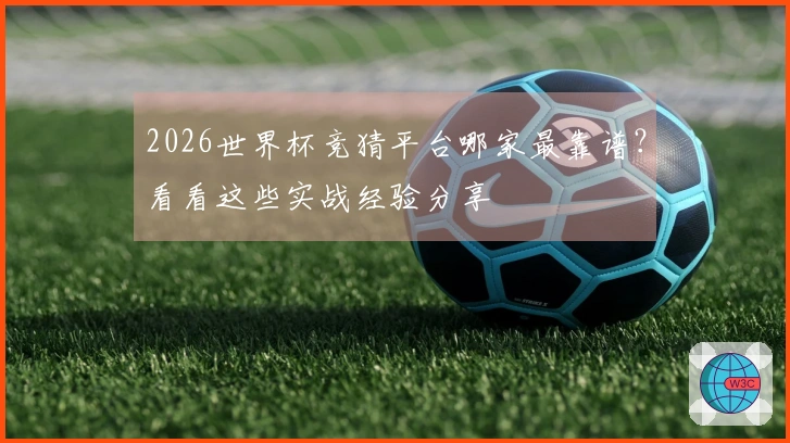 2026世界杯竞猜平台哪家最靠谱？看看这些实战经验分享