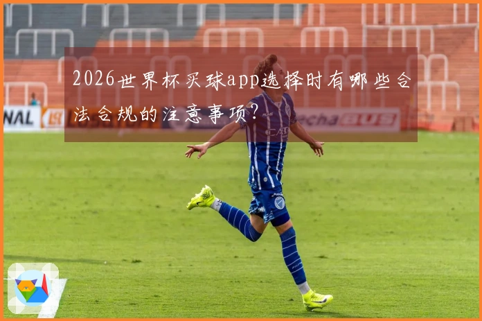 2026世界杯买球app选择时有哪些合法合规的注意事项？
