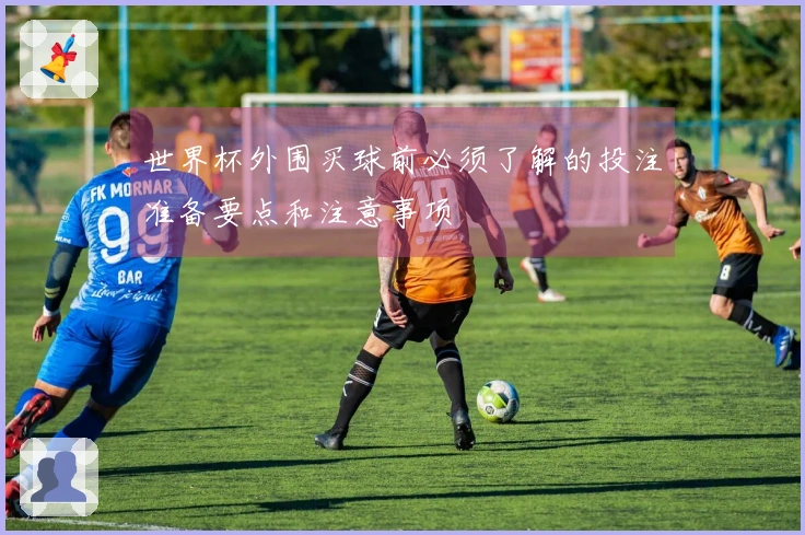 世界杯外围买球前必须了解的投注准备要点和注意事项