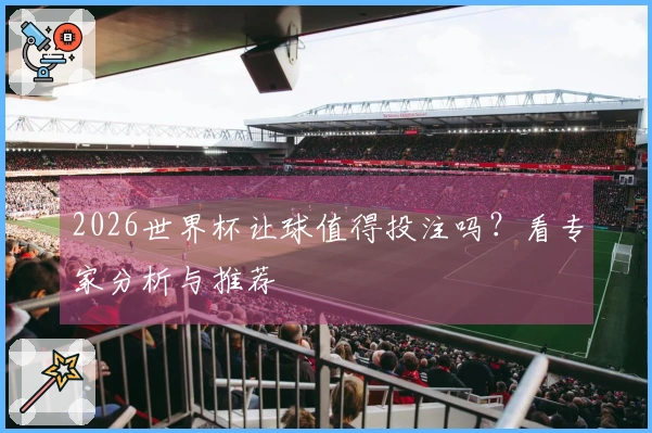 2026世界杯让球值得投注吗？看专家分析与推荐