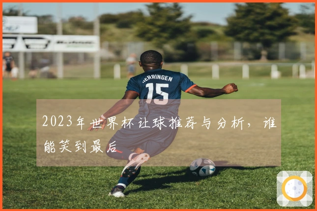 2023年世界杯让球推荐与分析，谁能笑到最后