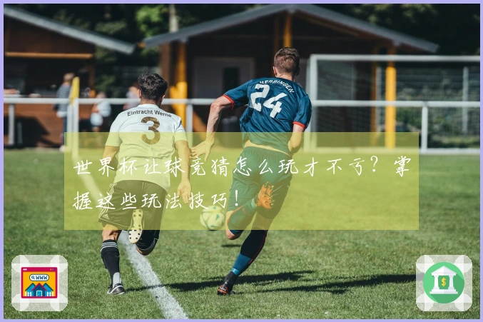 世界杯让球竞猜怎么玩才不亏？掌握这些玩法技巧！
