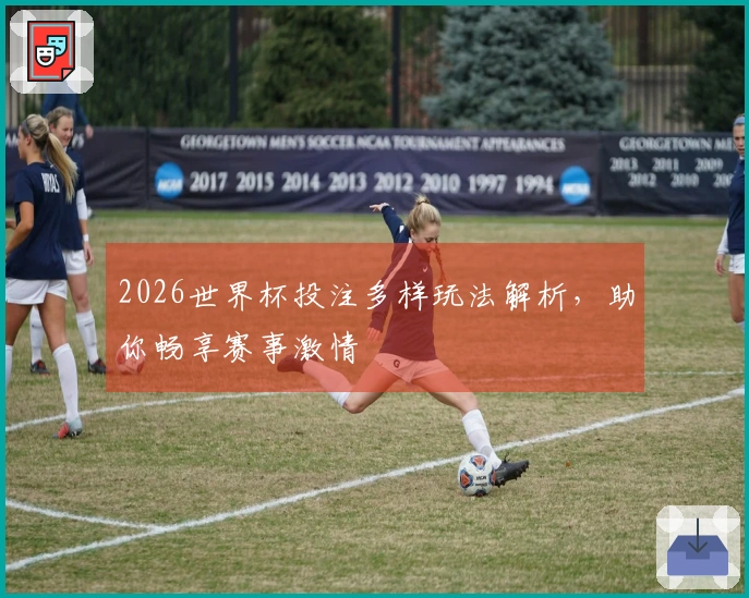 2026世界杯投注多样玩法解析，助你畅享赛事激情