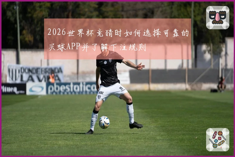 2026世界杯竞猜时如何选择可靠的买球APP并了解下注规则