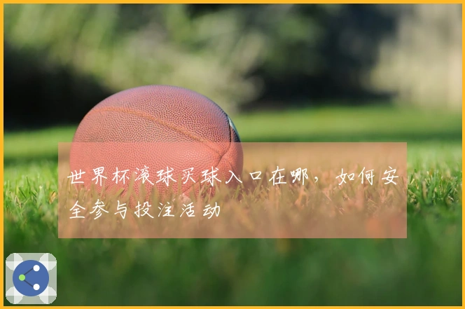 世界杯滚球买球入口在哪，如何安全参与投注活动