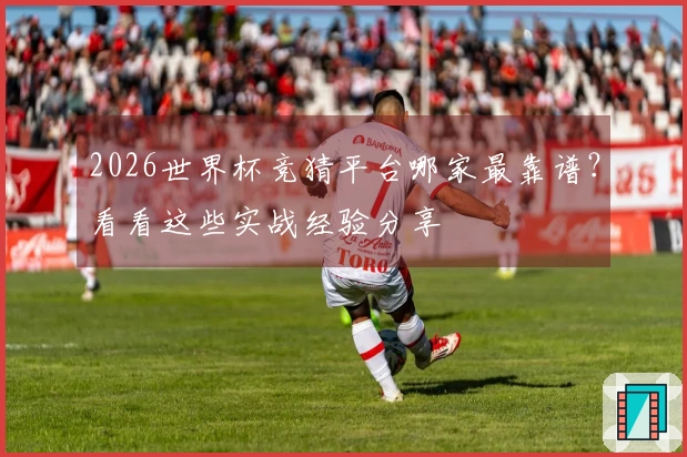 2026世界杯竞猜平台哪家最靠谱？看看这些实战经验分享