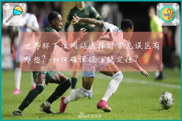 世界杯下注网站选择时常见误区有哪些？如何确保投注稳定性？