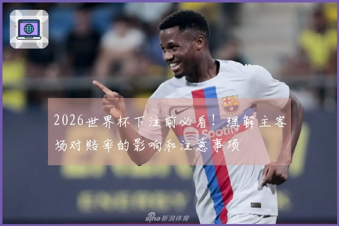 2026世界杯下注前必看！理解主客场对赔率的影响和注意事项
