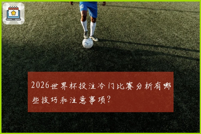 2026世界杯投注冷门比赛分析有哪些技巧和注意事项？
