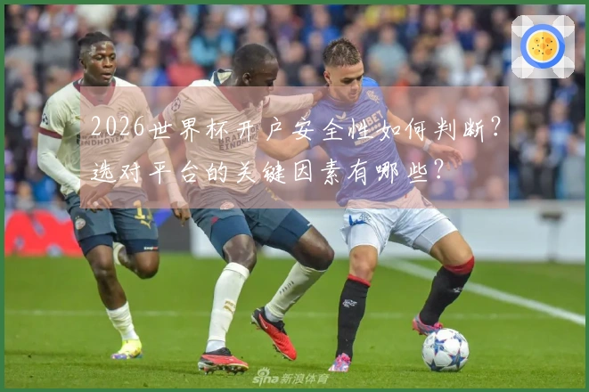 2026世界杯开户安全性如何判断？选对平台的关键因素有哪些？