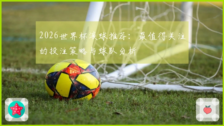 2026世界杯滚球推荐：最值得关注的投注策略与球队分析
