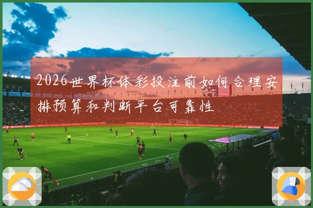 2026世界杯体彩投注前如何合理安排预算和判断平台可靠性
