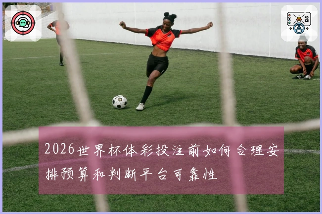 2026世界杯体彩投注前如何合理安排预算和判断平台可靠性