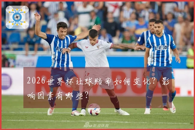 2026世界杯让球赔率如何变化？影响因素有哪些？