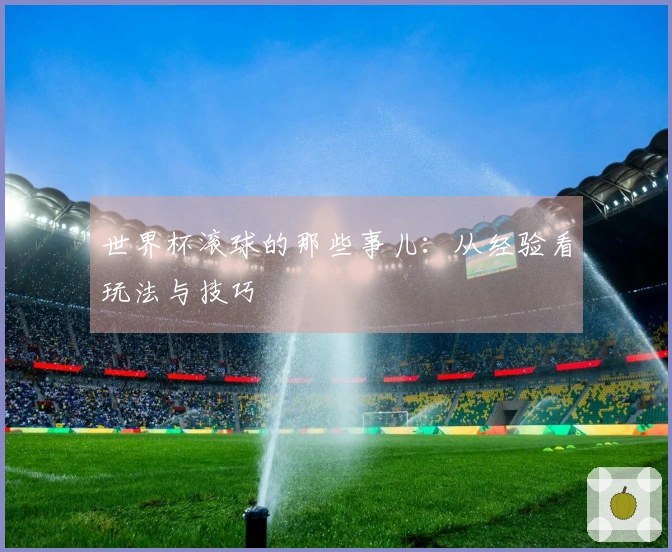 世界杯滚球的那些事儿：从经验看玩法与技巧