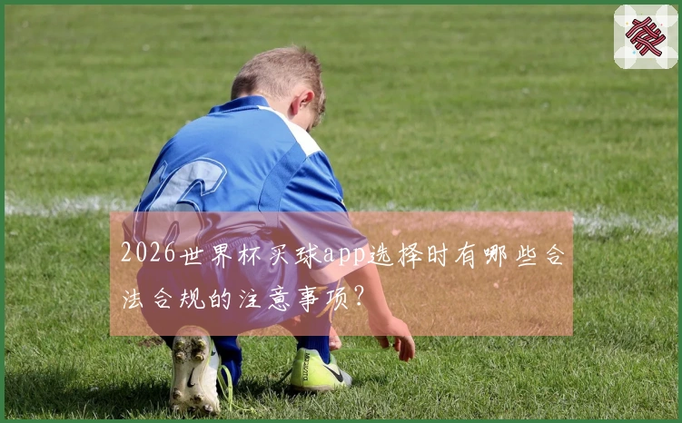 2026世界杯买球app选择时有哪些合法合规的注意事项？