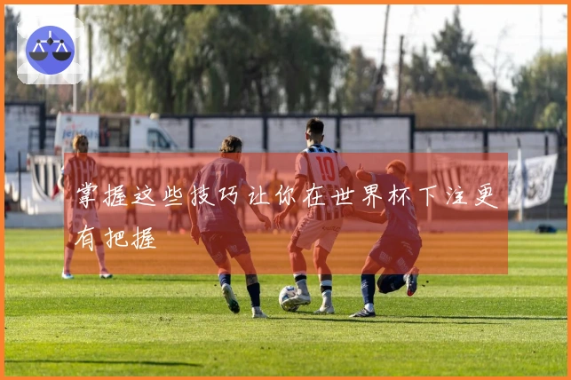 掌握这些技巧让你在世界杯下注更有把握