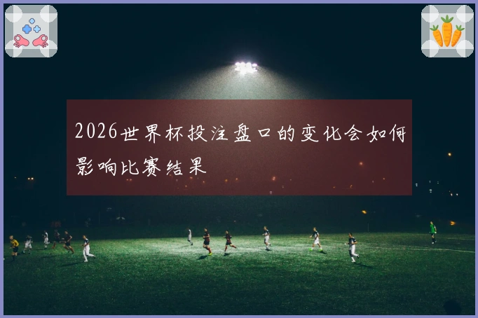2026世界杯投注盘口的变化会如何影响比赛结果