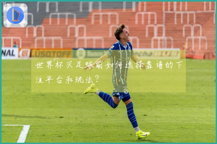 世界杯买足球前如何选择靠谱的下注平台和玩法？