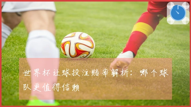 世界杯让球投注赔率解析：哪个球队更值得信赖