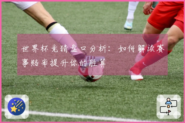 世界杯竞猜盘口分析：如何解读赛事赔率提升你的胜算