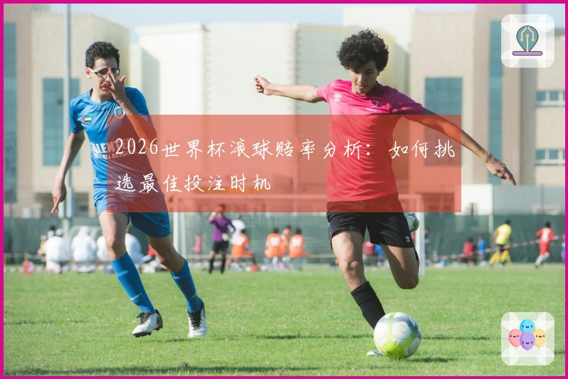 2026世界杯滚球赔率分析：如何挑选最佳投注时机