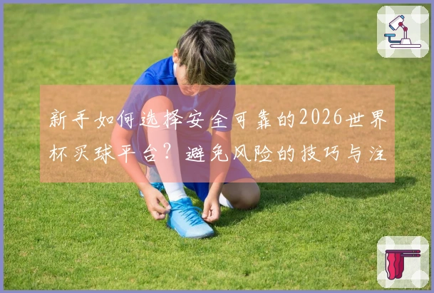 新手如何选择安全可靠的2026世界杯买球平台？避免风险的技巧与注意事项
