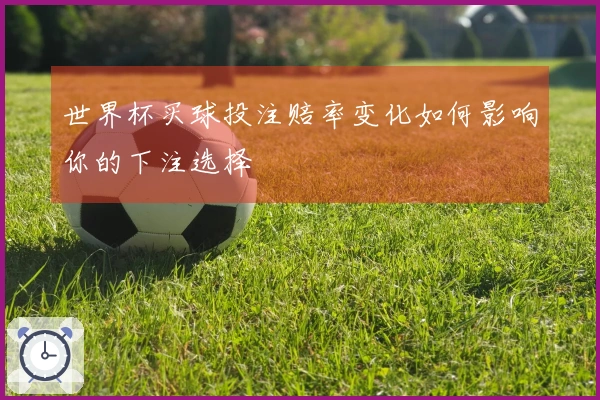世界杯买球投注赔率变化如何影响你的下注选择