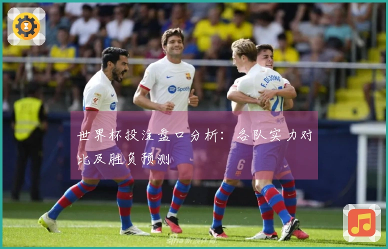 世界杯投注盘口分析：各队实力对比及胜负预测