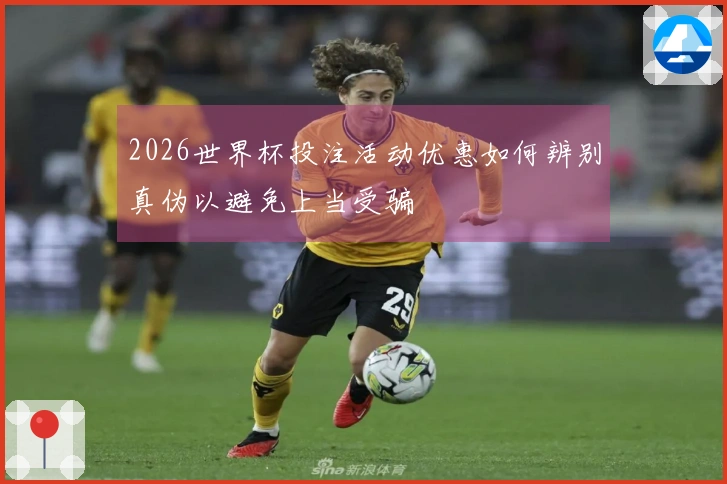 2026世界杯投注活动优惠如何辨别真伪以避免上当受骗