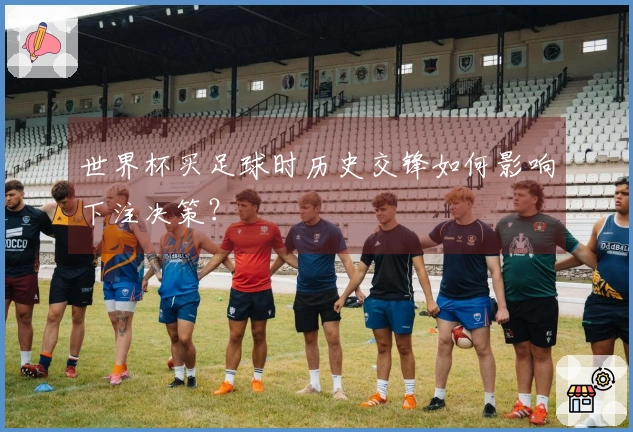 世界杯买足球时历史交锋如何影响下注决策？