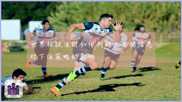 世界杯投注时如何判断主客场信息对下注策略的影响