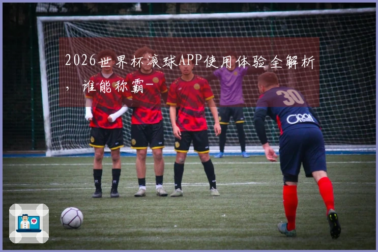 2026世界杯滚球APP使用体验全解析，谁能称霸-