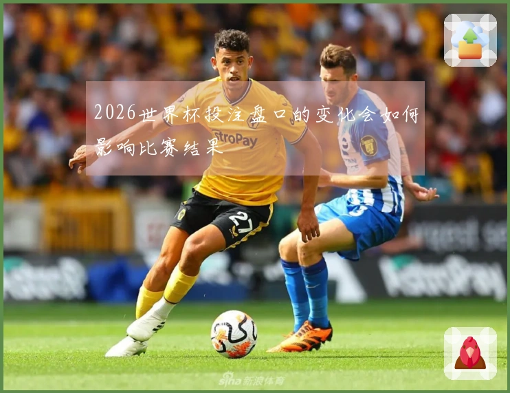 2026世界杯投注盘口的变化会如何影响比赛结果